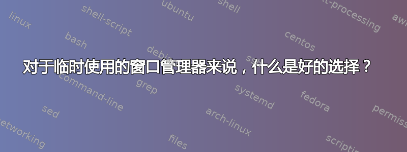 对于临时使用的窗口管理器来说，什么是好的选择？ 