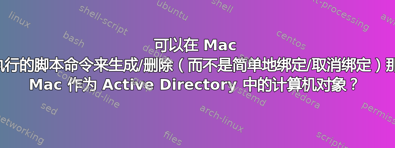 可以在 Mac 上执行的脚本命令来生成/删除（而不是简单地绑定/取消绑定）那些 Mac 作为 Active Directory 中的计算机对象？