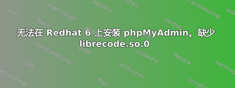 无法在 Redhat 6 上安装 phpMyAdmin。缺少 librecode.so.0 