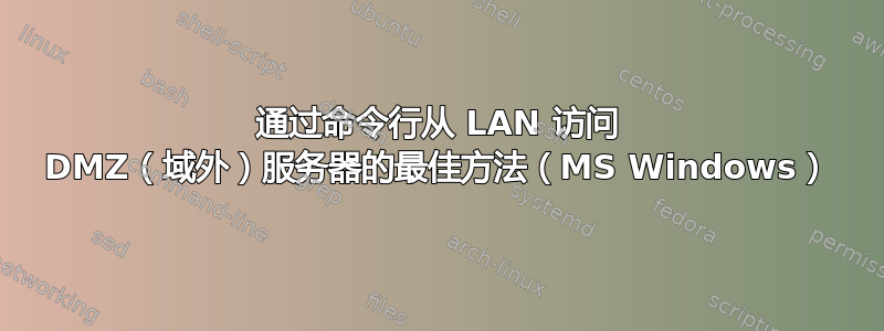 通过命令行从 LAN 访问 DMZ（域外）服务器的最佳方法（MS Windows）