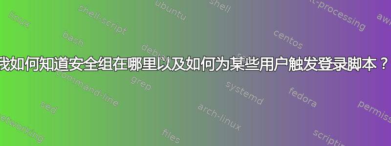 我如何知道安全组在哪里以及如何为某些用户触发登录脚本？