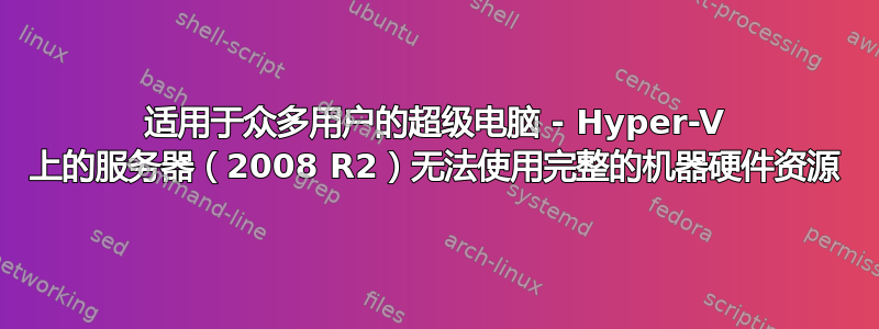 适用于众多用户的超级电脑 - Hyper-V 上的服务器（2008 R2）无法使用完整的机器硬件资源