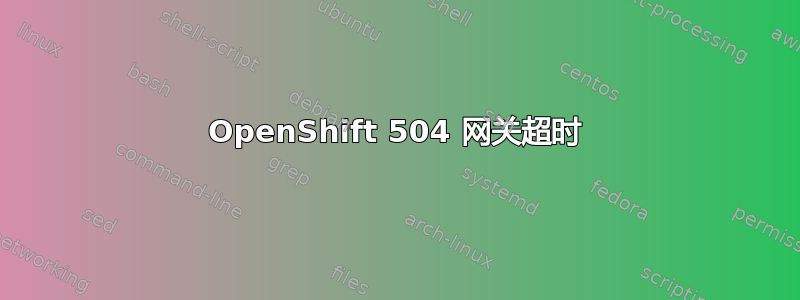 OpenShift 504 网关超时