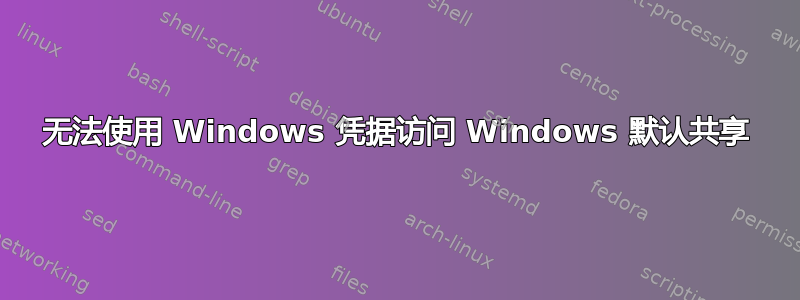 无法使用 Windows 凭据访问 Windows 默认共享