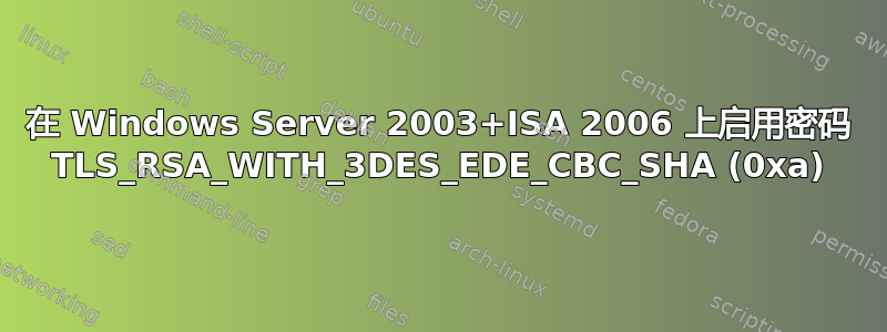 在 Windows Server 2003+ISA 2006 上启用密码 TLS_RSA_WITH_3DES_EDE_CBC_SHA (0xa)