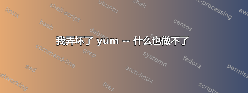 我弄坏了 yum -- 什么也做不了