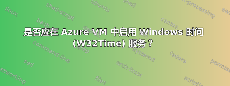 是否应在 Azure VM 中启用 Windows 时间 (W32Time) 服务？