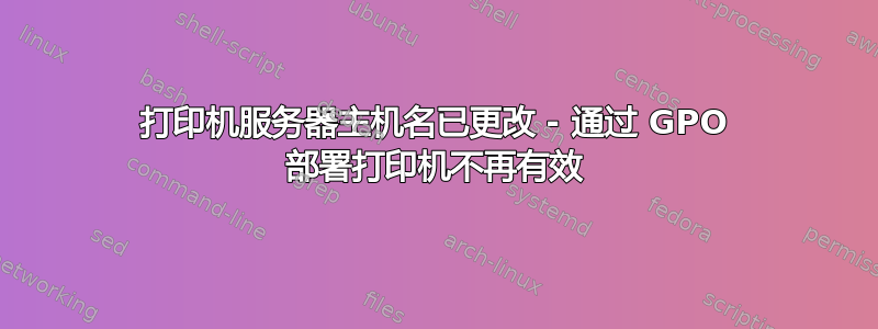 打印机服务器主机名已更改 - 通过 GPO 部署打印机不再有效