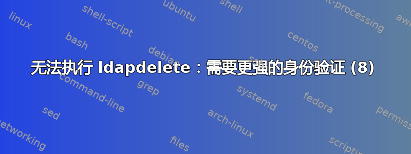 无法执行 ldapdelete：需要更强的身份验证 (8)