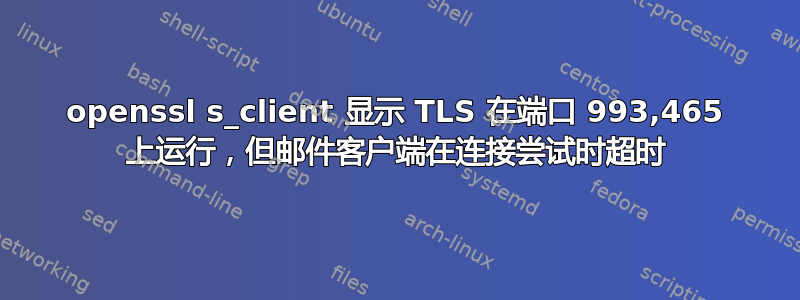 openssl s_client 显示 TLS 在端口 993,465 上运行，但邮件客户端在连接尝试时超时