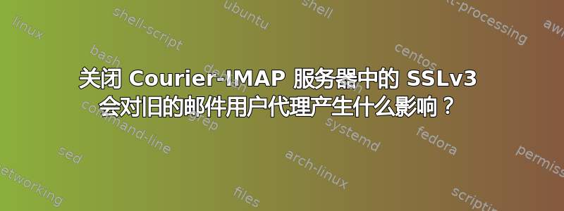 关闭 Courier-IMAP 服务器中的 SSLv3 会对旧的邮件用户代理产生什么影响？