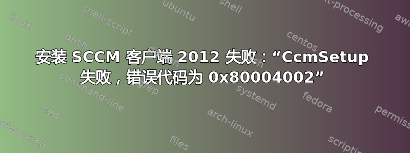 安装 SCCM 客户端 2012 失败：“CcmSetup 失败，错误代码为 0x80004002”