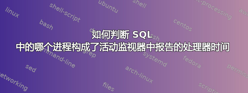 如何判断 SQL 中的哪个进程构成了活动监视器中报告的处理器时间