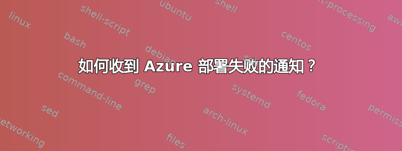 如何收到 Azure 部署失败的通知？