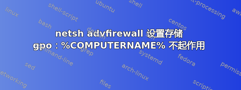 netsh advfirewall 设置存储 gpo：%COMPUTERNAME% 不起作用