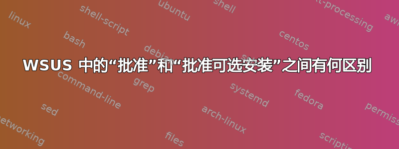 WSUS 中的“批准”和“批准可选安装”之间有何区别