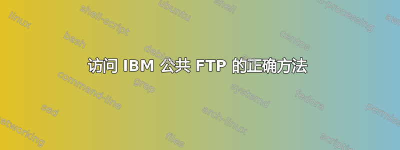 访问 IBM 公共 FTP 的正确方法