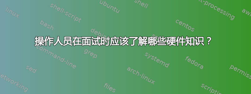 操作人员在面试时应该了解哪些硬件知识？