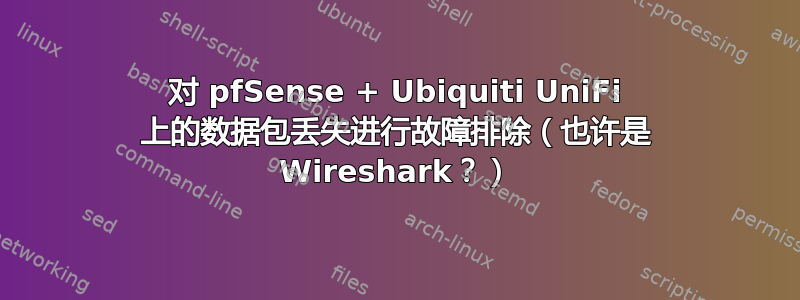 对 pfSense + Ubiquiti UniFi 上的数据包丢失进行故障排除（也许是 Wireshark？）