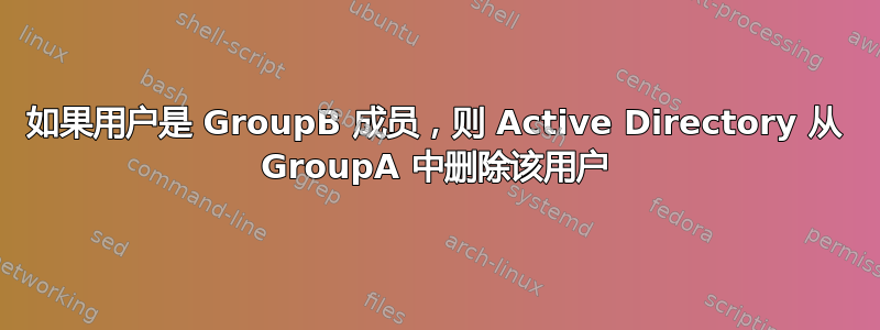 如果用户是 GroupB 成员，则 Active Directory 从 GroupA 中删除该用户