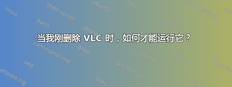 当我刚删除 VLC 时，如何才能运行它？