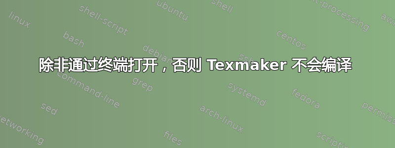 除非通过终端打开，否则 Texmaker 不会编译