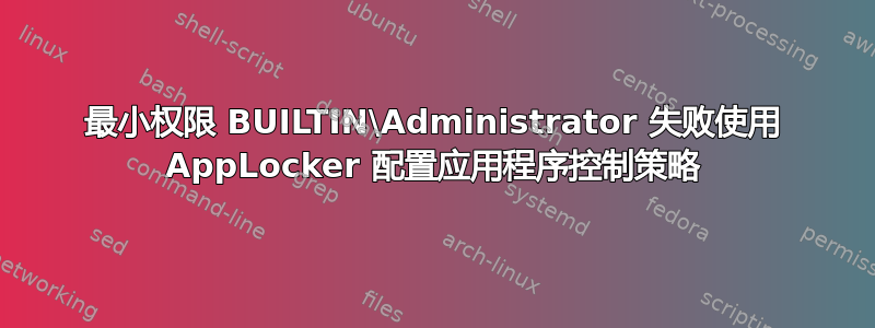 最小权限 BUILTIN\Administrator 失败使用 AppLocker 配置应用程序控制策略