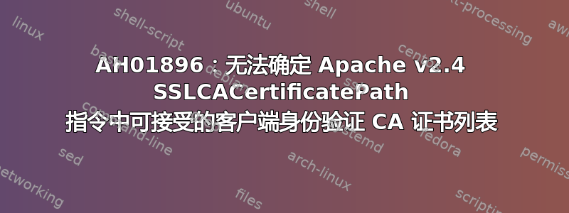 AH01896：无法确定 Apache v2.4 SSLCACertificatePath 指令中可接受的客户端身份验证 CA 证书列表