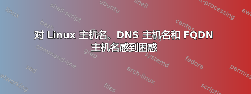 对 Linux 主机名、DNS 主机名和 FQDN 主机名感到困惑