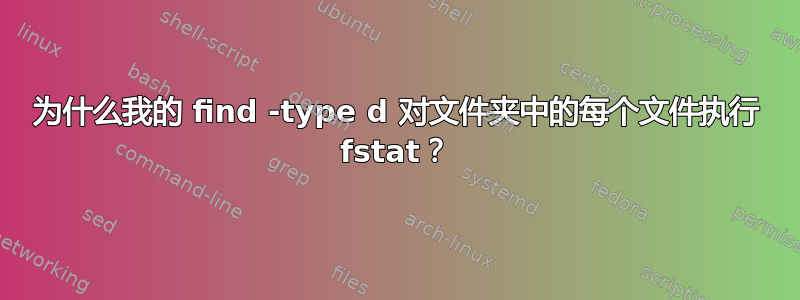 为什么我的 find -type d 对文件夹中的每个文件执行 fstat？