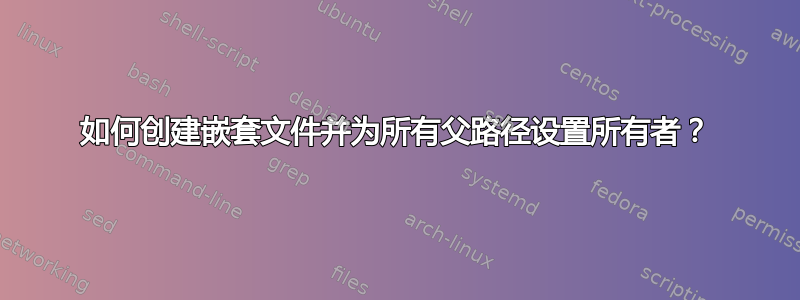 如何创建嵌套文件并为所有父路径设置所有者？