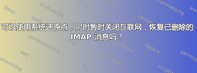 可以使用系统还原点，同时暂时关闭互联网，恢复已删除的 IMAP 消息吗？