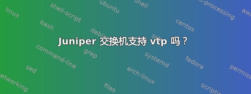 Juniper 交换机支持 vtp 吗？