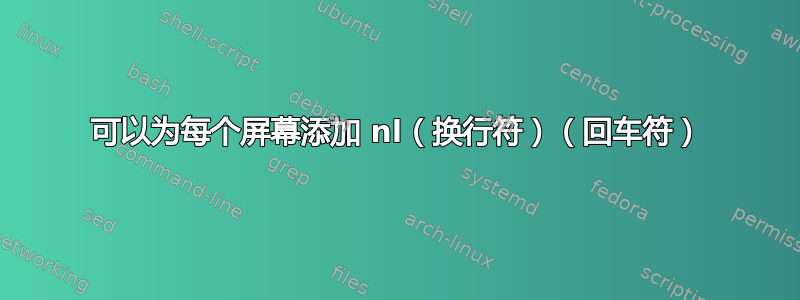 可以为每个屏幕添加 nl（换行符）（回车符）