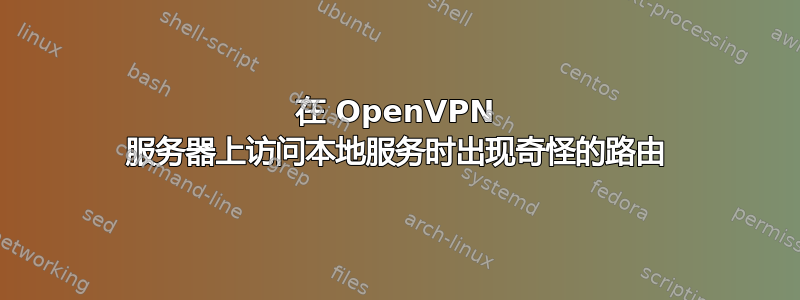 在 OpenVPN 服务器上访问本地服务时出现奇怪的路由