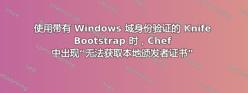 使用带有 Windows 域身份验证的 Knife Bootstrap 时，Chef 中出现“无法获取本地颁发者证书”