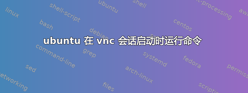 ubuntu 在 vnc 会话启动时运行命令