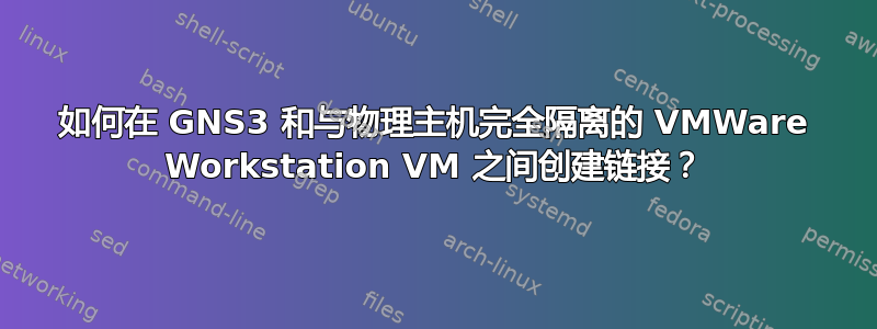 如何在 GNS3 和与物理主机完全隔离的 VMWare Workstation VM 之间创建链接？