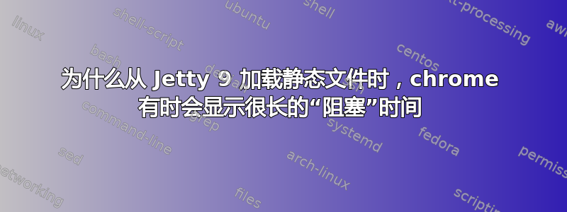 为什么从 Jetty 9 加载静态文件时，chrome 有时会显示很长的“阻塞”时间