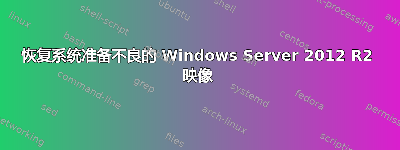 恢复系统准备不良的 Windows Server 2012 R2 映像