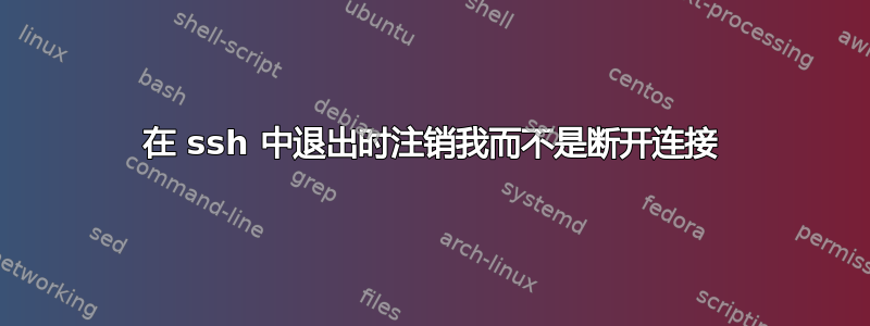 在 ssh 中退出时注销我而不是断开连接