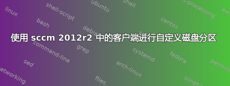 使用 sccm 2012r2 中的客户端进行自定义磁盘分区
