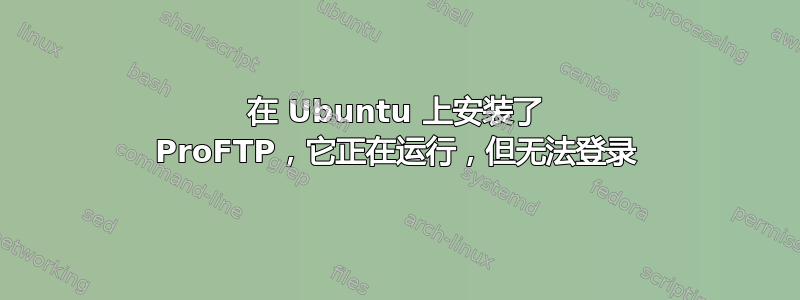 在 Ubuntu 上安装了 ProFTP，它正在运行，但无法登录