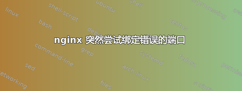 nginx 突然尝试绑定错误的端口