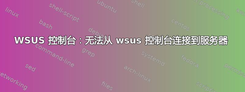 WSUS 控制台：无法从 wsus 控制台连接到服务器