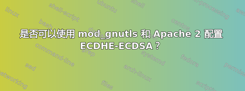 是否可以使用 mod_gnutls 和 Apache 2 配置 ECDHE-ECDSA？