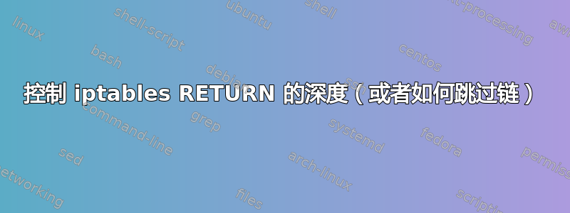 控制 iptables RETURN 的深度（或者如何跳过链）