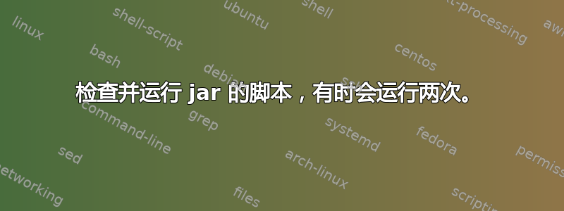 检查并运行 jar 的脚本，有时会运行两次。