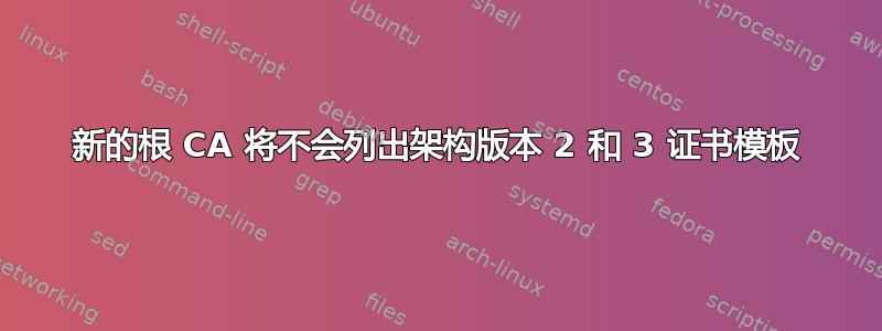 新的根 CA 将不会列出架构版本 2 和 3 证书模板