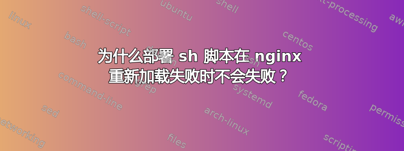 为什么部署 sh 脚本在 nginx 重新加载失败时不会失败？